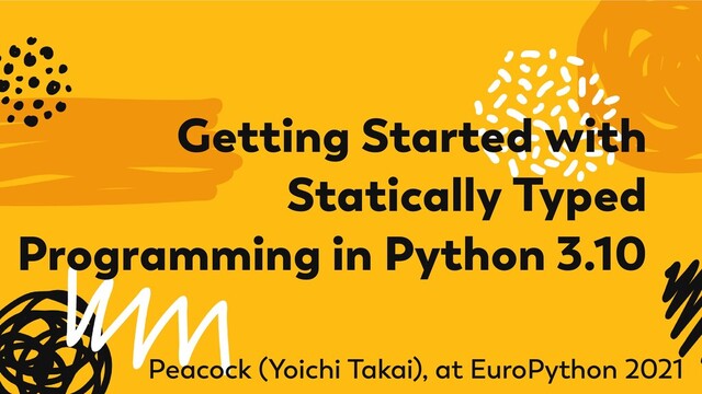 Getting Started with
Statically Typed
Programming in Python 3.10
Peacock (Yoichi Takai), at EuroPython 2021
