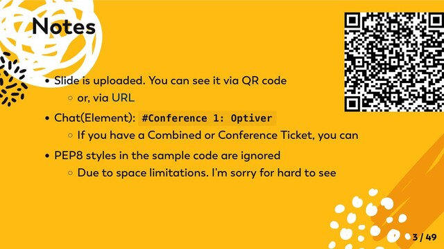 Slide is uploaded. You can see it via QR code
or, via URL
Chat(Element): #Conference 1: Optiver
If you have a Combined or Conference Ticket, you can
PEP8 styles in the sample code are ignored
Due to space limitations. I'm sorry for hard to see
Notes
3 / 49
