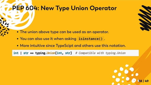 The union above type can be used as an operator.
You can also use it when asking isinstance() .
More intuitive since TypeScipt and others use this notation.
int | str == typing.Union[int, str] # Compatible with typing.Union

PEP 604: New Type Union Operator
38 / 49
