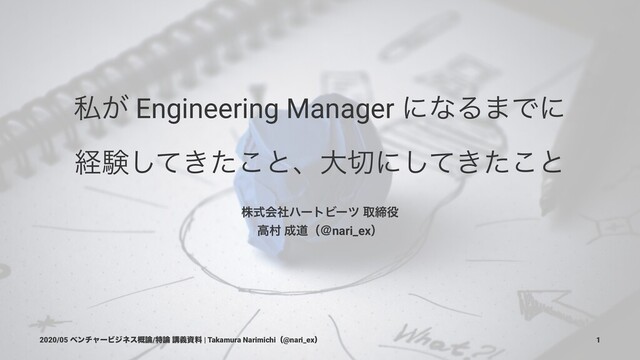 ࢲ͕ Engineering Manager ʹͳΔ·Ͱʹ
ܦݧ͖ͯͨ͜͠ͱɺେ੾ʹ͖ͯͨ͜͠ͱ
גࣜձࣾϋʔτϏʔπ औక໾
ߴଜ ੒ಓʢˏnari_exʣ
2020/05 ϕϯνϟʔϏδωε֓࿦/ಛ࿦ ߨٛࢿྉ | Takamura Narimichiʢ@nari_exʣ 1
