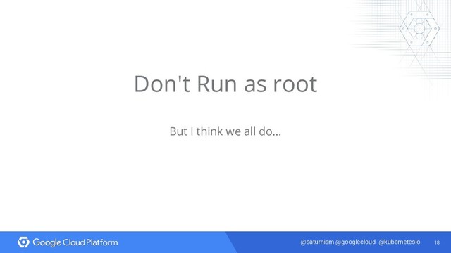 18
@saturnism @googlecloud @kubernetesio
Don't Run as root
But I think we all do...
