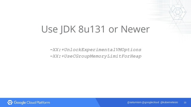 20
@saturnism @googlecloud @kubernetesio
Use JDK 8u131 or Newer
-XX:+UnlockExperimentalVMOptions
-XX:+UseCGroupMemoryLimitForHeap
