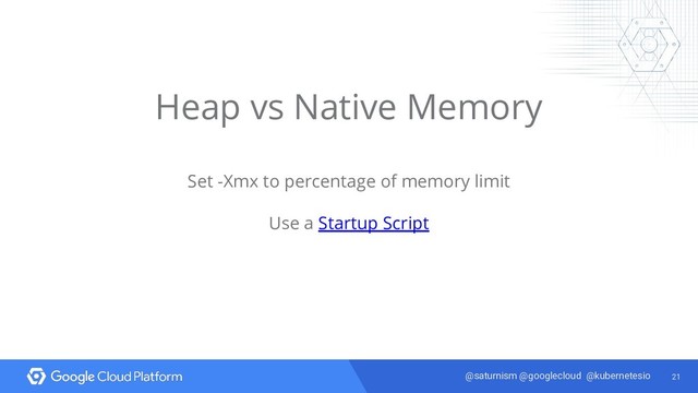 21
@saturnism @googlecloud @kubernetesio
Heap vs Native Memory
Set -Xmx to percentage of memory limit
Use a Startup Script
