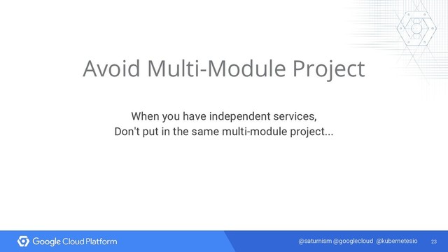 23
@saturnism @googlecloud @kubernetesio
Avoid Multi-Module Project
When you have independent services,
Don't put in the same multi-module project...
