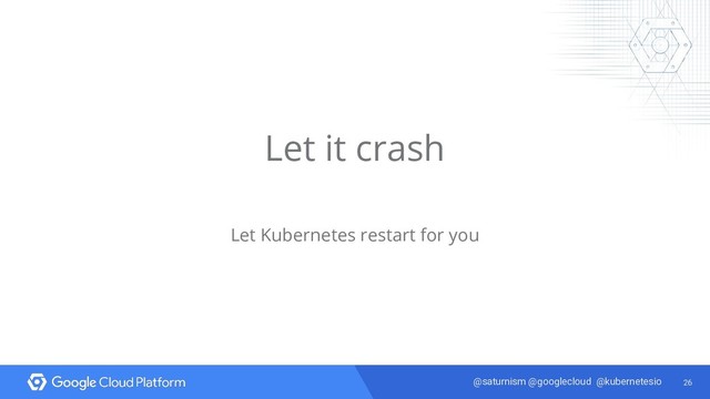 26
@saturnism @googlecloud @kubernetesio
Let it crash
Let Kubernetes restart for you

