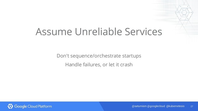 27
@saturnism @googlecloud @kubernetesio
Assume Unreliable Services
Don't sequence/orchestrate startups
Handle failures, or let it crash
