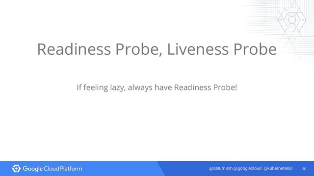 30
@saturnism @googlecloud @kubernetesio
Readiness Probe, Liveness Probe
If feeling lazy, always have Readiness Probe!
