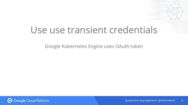 39
@saturnism @googlecloud @kubernetesio
Use use transient credentials
Google Kubernetes Engine uses OAuth token
