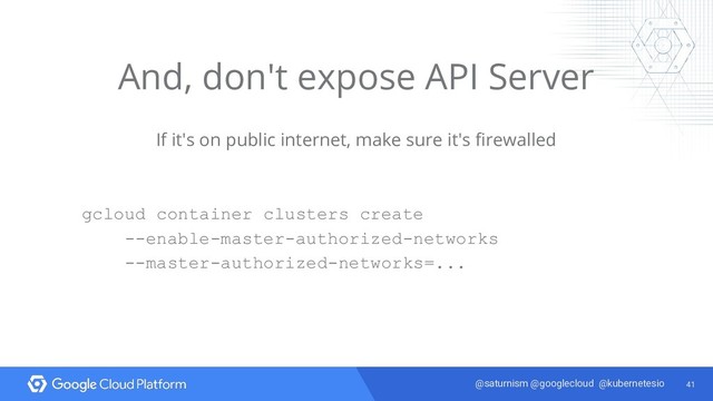 41
@saturnism @googlecloud @kubernetesio
And, don't expose API Server
If it's on public internet, make sure it's firewalled
gcloud container clusters create
--enable-master-authorized-networks
--master-authorized-networks=...

