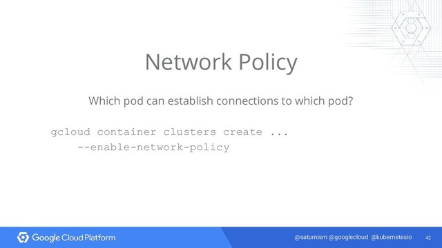 42
@saturnism @googlecloud @kubernetesio
Network Policy
Which pod can establish connections to which pod?
gcloud container clusters create ...
--enable-network-policy
