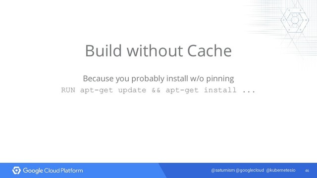 46
@saturnism @googlecloud @kubernetesio
Build without Cache
Because you probably install w/o pinning
RUN apt-get update && apt-get install ...
