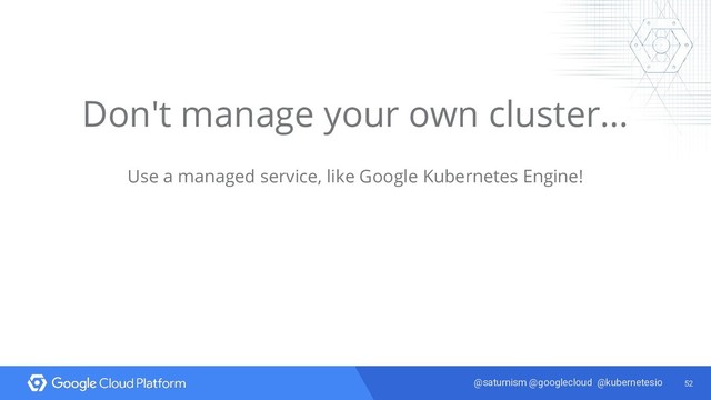 52
@saturnism @googlecloud @kubernetesio
Don't manage your own cluster...
Use a managed service, like Google Kubernetes Engine!
