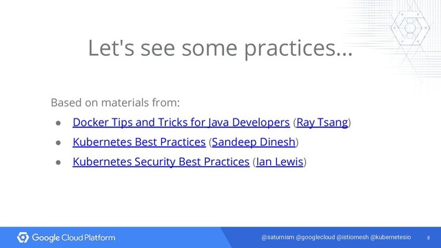 8
@saturnism @googlecloud @istiomesh @kubernetesio
Let's see some practices...
Based on materials from:
● Docker Tips and Tricks for Java Developers (Ray Tsang)
● Kubernetes Best Practices (Sandeep Dinesh)
● Kubernetes Security Best Practices (Ian Lewis)
