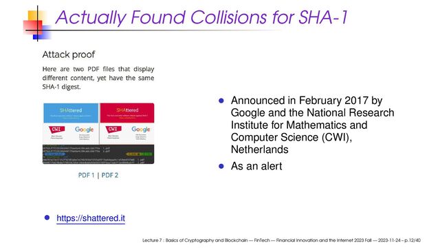 Actually Found Collisions for SHA-1
https://shattered.it
Announced in February 2017 by
Google and the National Research
Institute for Mathematics and
Computer Science (CWI),
Netherlands
As an alert
Lecture 7 : Basics of Cryptography and Blockchain — FinTech — Financial Innovation and the Internet 2023 Fall — 2023-11-24 – p.12/40
