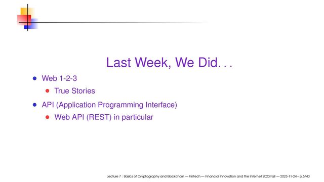 Last Week, We Did. . .
Web 1-2-3
True Stories
API (Application Programming Interface)
Web API (REST) in particular
Lecture 7 : Basics of Cryptography and Blockchain — FinTech — Financial Innovation and the Internet 2023 Fall — 2023-11-24 – p.5/40
