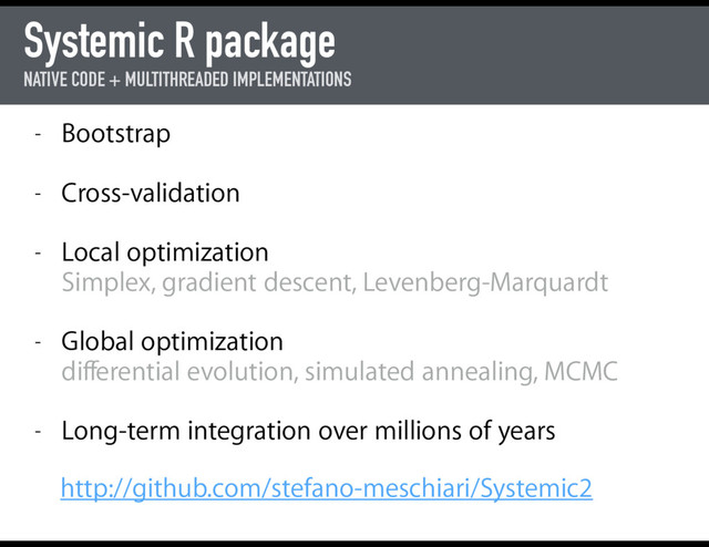 Systemic R package
NATIVE CODE + MULTITHREADED IMPLEMENTATIONS
- Bootstrap 
- Cross-validation 
- Local optimization  
Simplex, gradient descent, Levenberg-Marquardt 
- Global optimization  
diﬀerential evolution, simulated annealing, MCMC 
- Long-term integration over millions of years
http://github.com/stefano-meschiari/Systemic2
