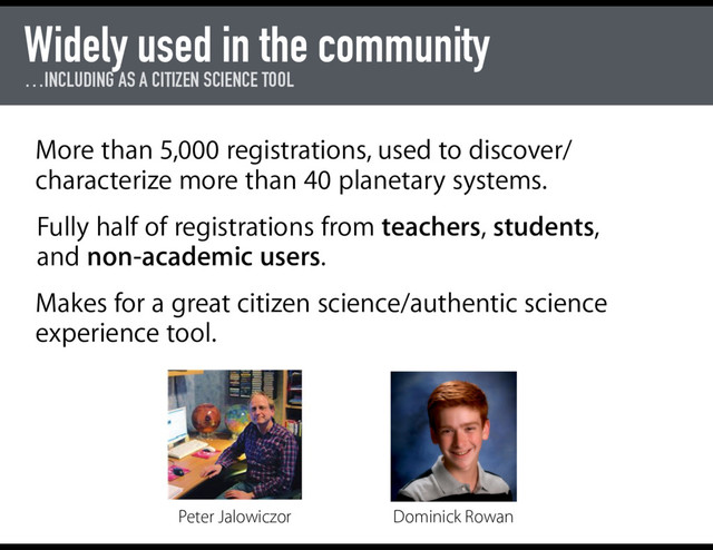 Widely used in the community
…INCLUDING AS A CITIZEN SCIENCE TOOL
More than 5,000 registrations, used to discover/
characterize more than 40 planetary systems.
Makes for a great citizen science/authentic science
experience tool.
Fully half of registrations from teachers, students,
and non-academic users.
Peter Jalowiczor Dominick Rowan
