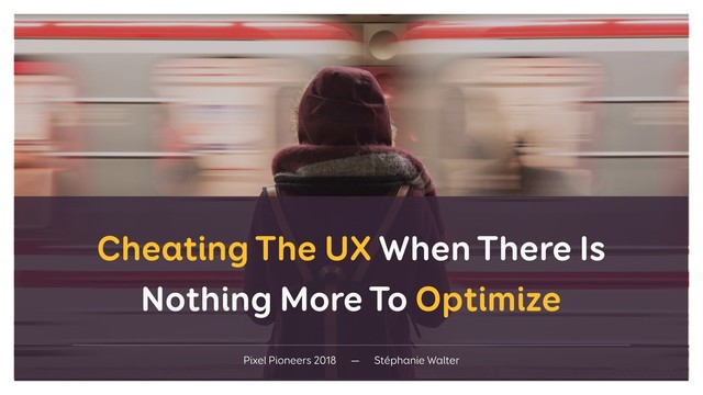 Cheating The UX When There Is
Nothing More To Optimize
Pixel Pioneers 2018 — Stéphanie Walter
