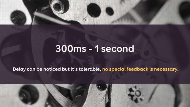 300ms - 1 second
Delay can be noticed but it’s tolerable, no special feedback is necessary.
