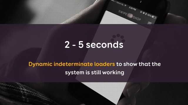 2 - 5 seconds
Dynamic indeterminate loaders to show that the
system is still working
