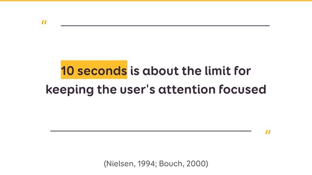 “
“
10 seconds is about the limit for
keeping the user's attention focused
(Nielsen, 1994; Bouch, 2000)
