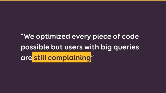 “We optimized every piece of code
possible but users with big queries
are still complaining”
