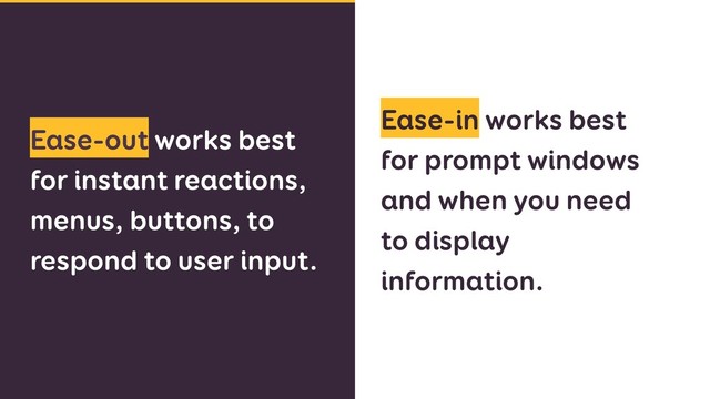 Ease-out works best
for instant reactions,
menus, buttons, to
respond to user input.
Ease-in works best
for prompt windows
and when you need
to display
information.
