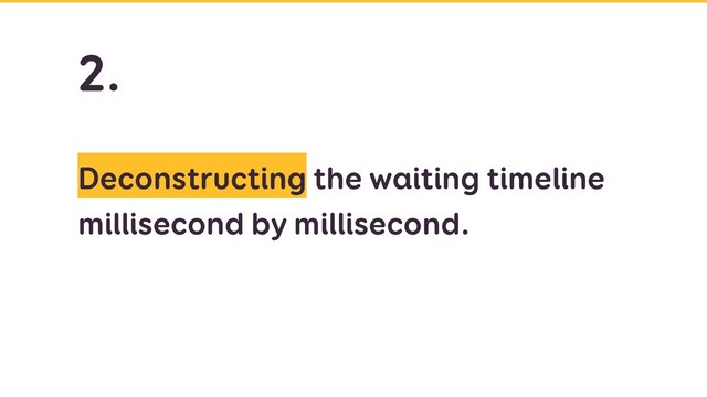 Deconstructing the waiting timeline
millisecond by millisecond.
2.
