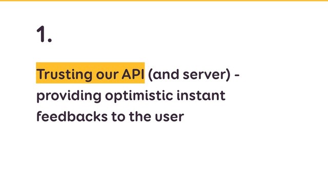 Trusting our API (and server) -
providing optimistic instant
feedbacks to the user
1.
