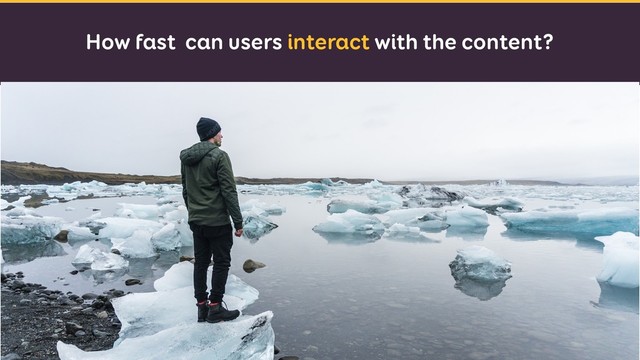 How fast can users interact with the content?
