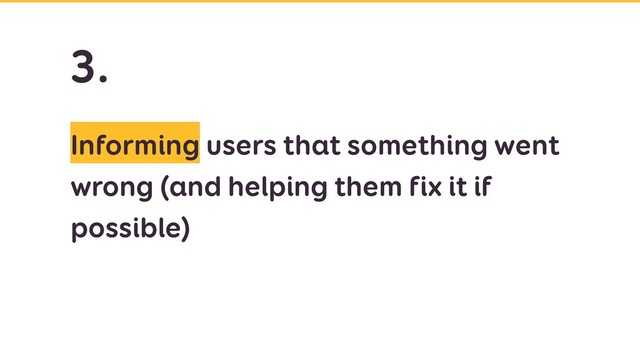 Informing users that something went
wrong (and helping them fix it if
possible)
3.
