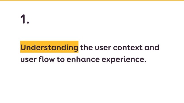 Understanding the user context and
user flow to enhance experience.
1.
