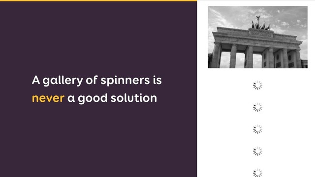 A gallery of spinners is
never a good solution
