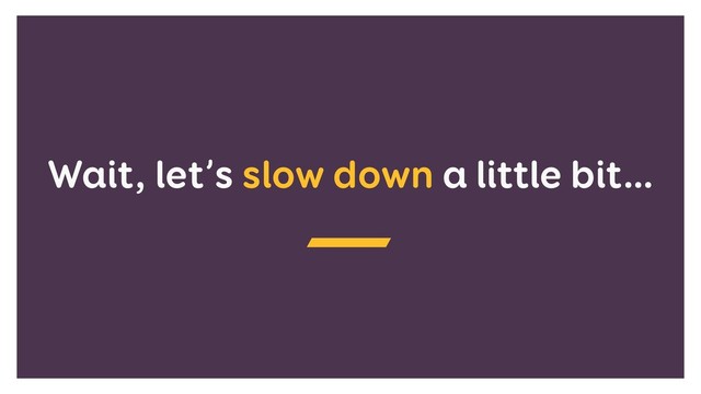 Wait, let’s slow down a little bit…

