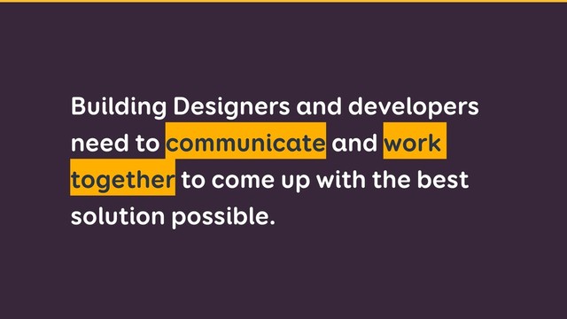 Building Designers and developers
need to communicate and work
together to come up with the best
solution possible.
