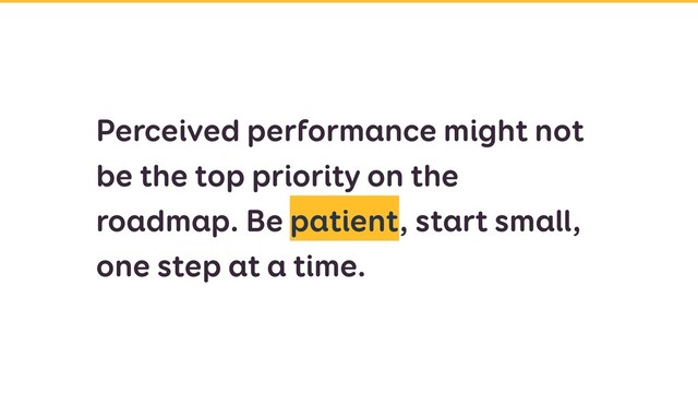 Perceived performance might not
be the top priority on the
roadmap. Be patient, start small,
one step at a time.
