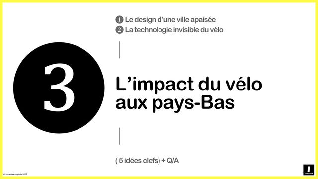 © innovation copilots 2022
L’impact du vélo
aux pays-Bas
❸
❶Le design d’unevilleapaisée
❷La technologieinvisible du vélo
( 5 idéesclefs) + Q/A
