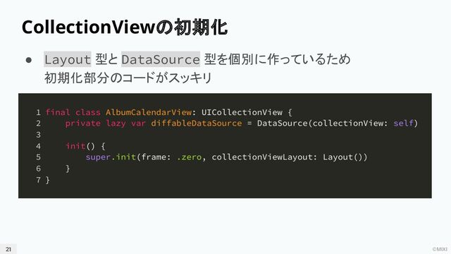 ©MIXI
CollectionViewの初期化
21
● Layout 型と DataSource 型を個別に作っているため
初期化部分のコードがスッキリ
