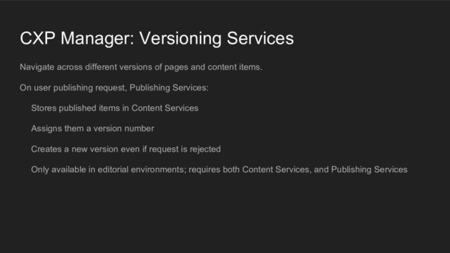 CXP Manager: Versioning Services
Navigate across different versions of pages and content items.
On user publishing request, Publishing Services:
Stores published items in Content Services
Assigns them a version number
Creates a new version even if request is rejected
Only available in editorial environments; requires both Content Services, and Publishing Services
