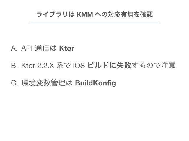 ϥΠϒϥϦ͸ KMM ΁ͷରԠ༗ແΛ֬ೝ
A. API ௨৴͸ Ktor

B. Ktor 2.2.X ܥͰ iOS Ϗϧυʹࣦഊ͢ΔͷͰ஫ҙ

C. ؀ڥม਺؅ཧ͸ BuildKon
fi
g
