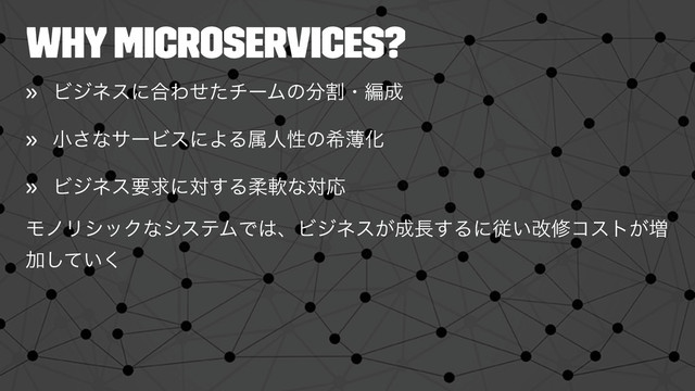 Why microservices?
» Ϗδωεʹ߹ΘͤͨνʔϜͷ෼ׂɾฤ੒
» খ͞ͳαʔϏεʹΑΔଐਓੑͷرബԽ
» Ϗδωεཁٻʹର͢ΔॊೈͳରԠ
ϞϊϦγοΫͳγεςϜͰ͸ɺϏδωε͕੒௕͢Δʹै͍վमίετ͕૿
Ճ͍ͯ͘͠
