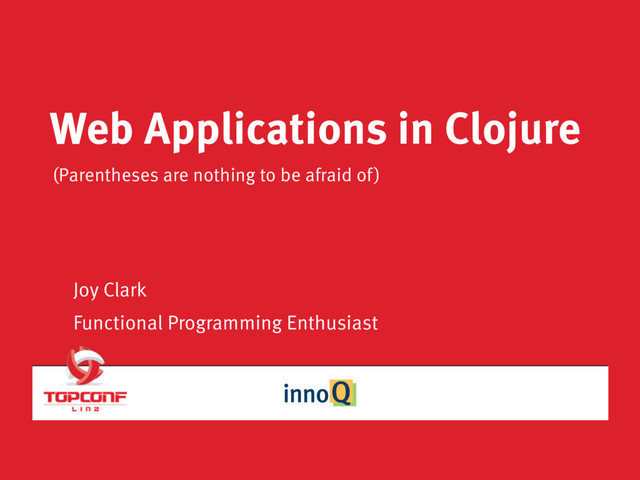 Web Applications in Clojure
(Parentheses are nothing to be afraid of)
Joy Clark
Functional Programming Enthusiast
