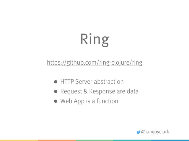 @iamjoyclark
Ring
https://github.com/ring-clojure/ring
• HTTP Server abstraction
• Request & Response are data
• Web App is a function
