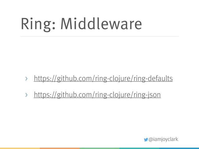 @iamjoyclark
Ring: Middleware
> https://github.com/ring-clojure/ring-defaults
> https://github.com/ring-clojure/ring-json
