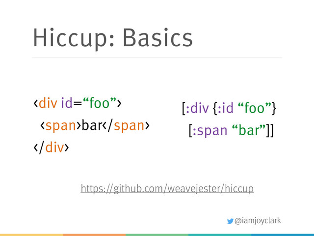 @iamjoyclark
Hiccup: Basics
[:div {:id “foo”}
[:span “bar”]]
<div>
<span>bar</span>
</div>
https://github.com/weavejester/hiccup
