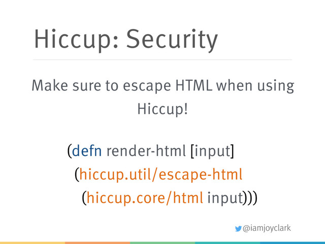 @iamjoyclark
Hiccup: Security
(defn render-html [input]
(hiccup.util/escape-html
(hiccup.core/html input)))
Make sure to escape HTML when using
Hiccup!
