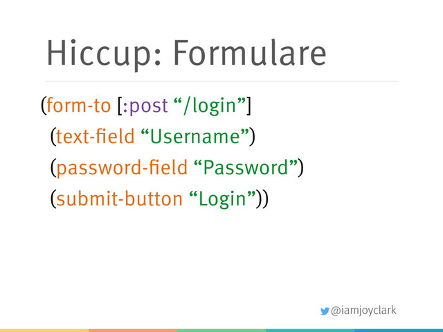 @iamjoyclark
Hiccup: Formulare
(form-to [:post “/login”]
(text-field “Username”)
(password-field “Password”)
(submit-button “Login”))
