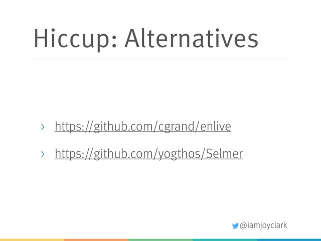 @iamjoyclark
Hiccup: Alternatives
> https://github.com/cgrand/enlive
> https://github.com/yogthos/Selmer
