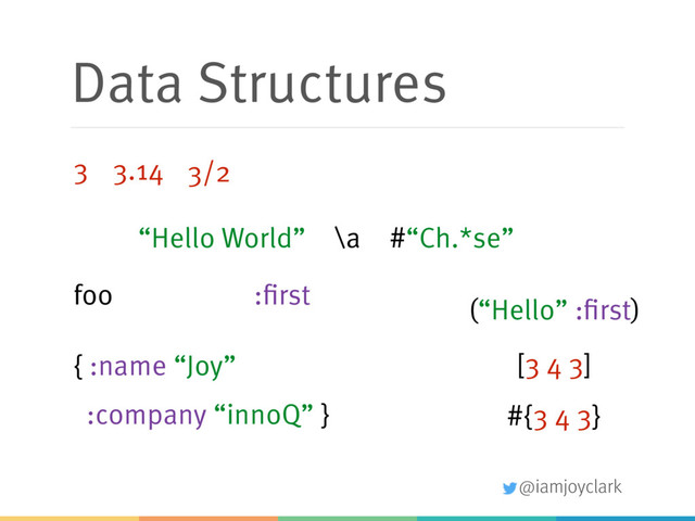 @iamjoyclark
Data Structures
“Hello World”
3 3.14 3/2
\a
:first
foo
#“Ch.*se”
(“Hello” :first)
[3 4 3]
{ :name “Joy”
:company “innoQ” } #{3 4 3}
