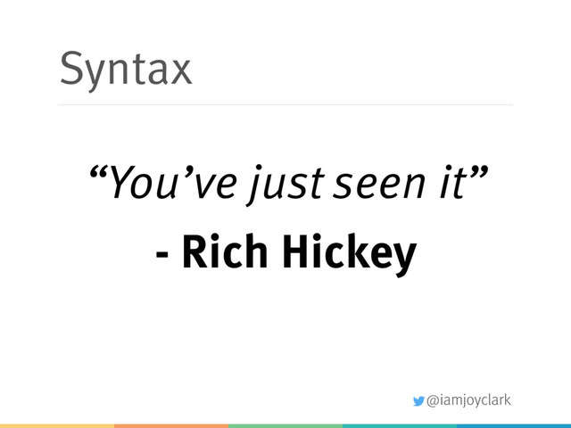 @iamjoyclark
Syntax
“You’ve just seen it”
- Rich Hickey
